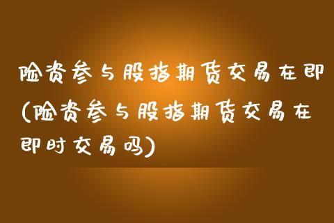 险资参与股指期货交易在即(险资参与股指期货交易在即时交易吗) (https://www.njaxzs.com/) 期货直播间 第1张