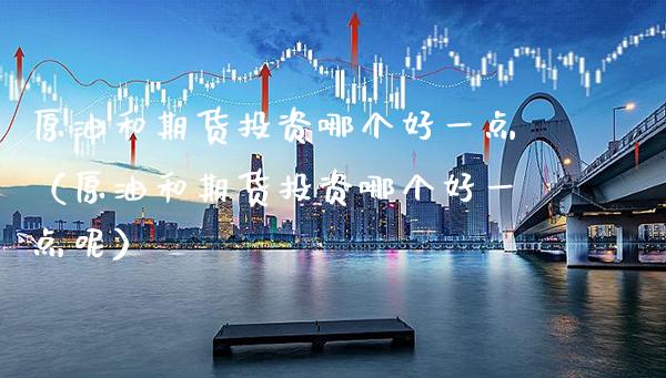 原油和期货投资哪个好一点(原油和期货投资哪个好一点呢) 期货直播间 第1张-爱新财经 原油和期货投资哪个好一点(原油和期货投资哪个好一点呢) (https://www.njaxzs.com/) 期货直播间 第1张