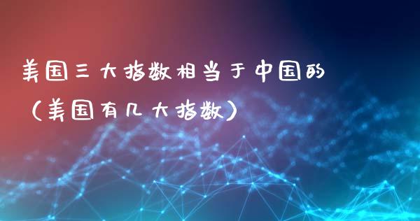 美国三大指数相当于中国的(美国有几大指数) 期货直播间 第1张-爱新财经 美国三大指数相当于中国的(美国有几大指数) (https://www.njaxzs.com/) 期货直播间 第1张