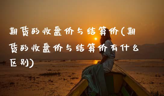 期货的收盘价与结算价(期货的收盘价与结算价有什么区别) (https://www.njaxzs.com/) 期货开户 第1张