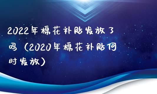 2022年棉花补贴发放了吗（2020年棉花补贴何时发放） (https://www.njaxzs.com/) 期货直播间 第1张