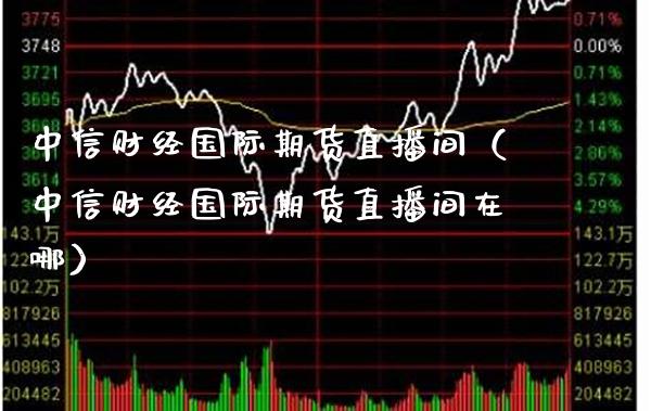 中信财经国际期货直播间（中信财经国际期货直播间在哪） (https://www.njaxzs.com/) 内盘期货 第1张