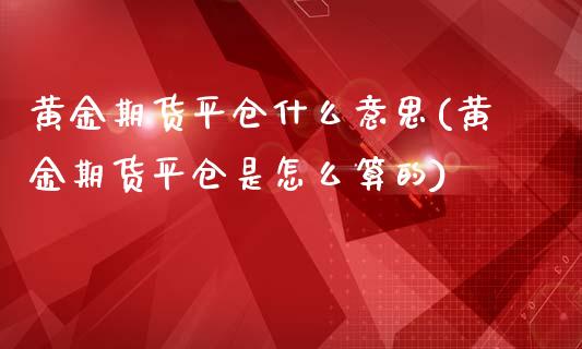 黄金期货平仓什么意思(黄金期货平仓是怎么算的) (https://www.njaxzs.com/) 原油期货 第1张
