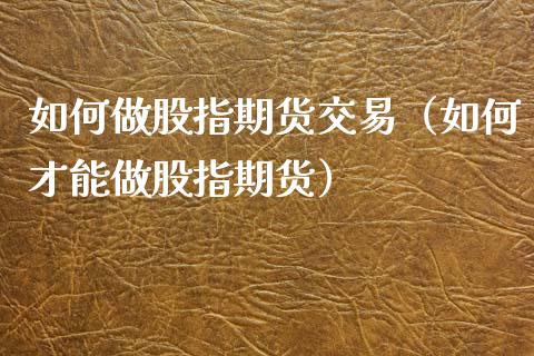 如何做股指期货交易（如何才能做股指期货） (https://www.njaxzs.com/) 期货直播间 第1张