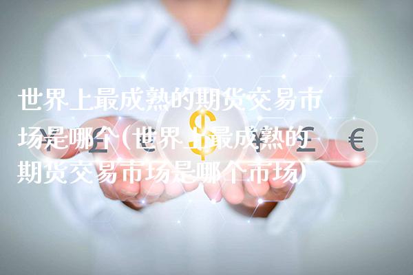 世界上最成熟的期货交易市场是哪个(世界上最成熟的期货交易市场是哪个市场) (https://www.njaxzs.com/) 期货直播间 第1张
