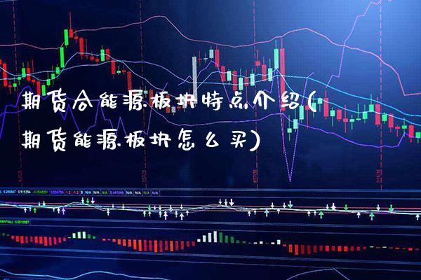 期货合能源板块特点介绍(期货能源板块怎么买) (https://www.njaxzs.com/) 期货行情 第1张