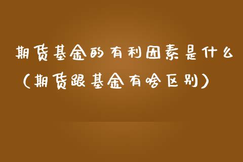 期货基金的有利因素是什么（期货跟基金有啥区别） (https://www.njaxzs.com/) 内盘期货 第1张