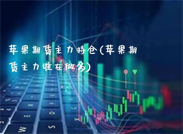 苹果期货主力持仓(苹果期货主力谁在做多) (https://www.njaxzs.com/) 内盘期货 第1张