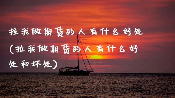 拉我做期货的人有什么好处(拉我做期货的人有什么好处和坏处) (https://www.njaxzs.com/) 原油期货 第1张