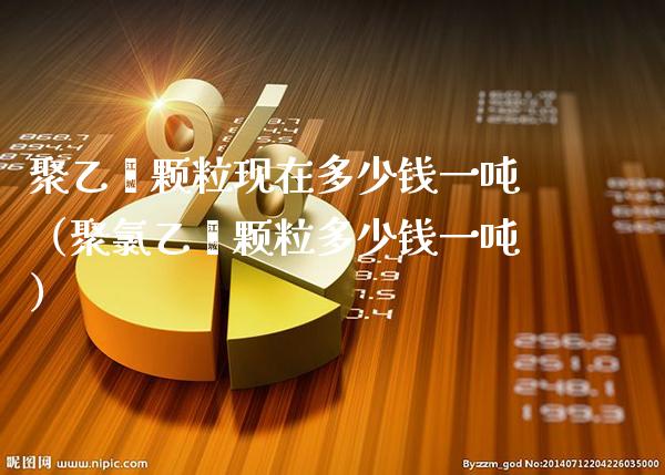 聚乙烯颗粒现在多少钱一（聚乙烯颗粒多少钱一） (https://www.njaxzs.com/) 期货行情 第1张