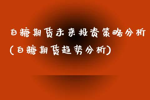 白糖期货未来投资策略分析(白糖期货趋势分析) (https://www.njaxzs.com/) 期货直播间 第1张