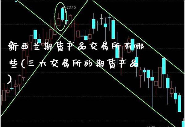 新西兰期货产品交易所有哪些(三大交易所的期货产品) (https://www.njaxzs.com/) 期货直播间 第1张