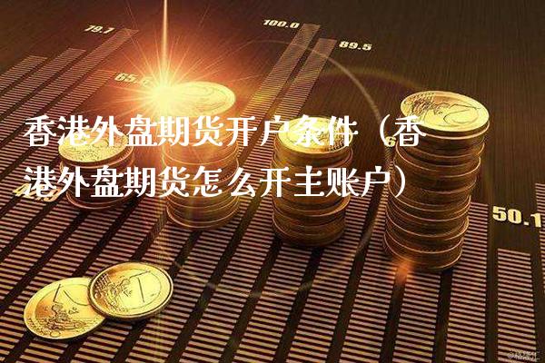 香港外盘期货开户条件（香港外盘期货怎么开主账户） (https://www.njaxzs.com/) 内盘期货 第1张