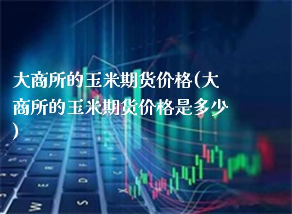 大商所的玉米期货价格(大商所的玉米期货价格是多少) (https://www.njaxzs.com/) 黄金期货 第1张