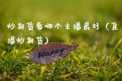 炒期货看哪个主播最好（直播炒期货） (https://www.njaxzs.com/) 期货行情 第1张