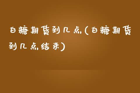 白糖期货到几点(白糖期货到几点结束) (https://www.njaxzs.com/) 期货直播间 第1张