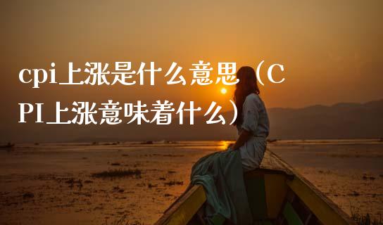 cpi上涨是什么意思（CPI上涨意味着什么） (https://www.njaxzs.com/) 期货直播间 第1张