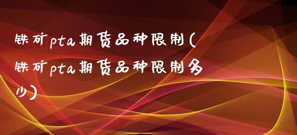 铁矿pta期货品种限制(铁矿pta期货品种限制多少) (https://www.njaxzs.com/) 期货直播间 第1张