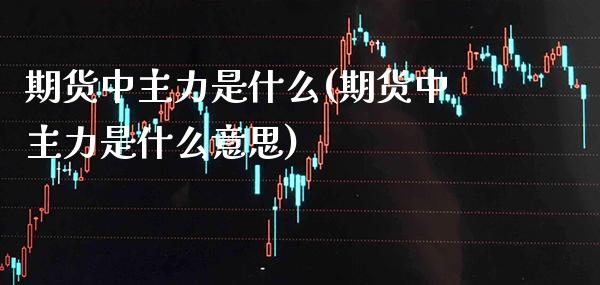 期货中主力是什么(期货中主力是什么意思) (https://www.njaxzs.com/) 期货行情 第1张