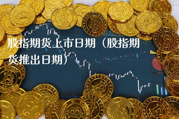 股指期货上市日期（股指期货推出日期） (https://www.njaxzs.com/) 黄金期货 第1张