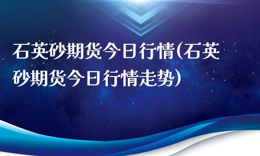 石英砂期货今日行情(石英砂期货今日行情走势) (https://www.njaxzs.com/) 期货直播间 第1张