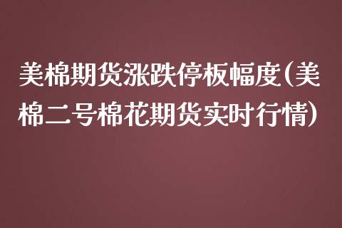美棉期货涨跌停板幅度(美棉二号棉花期货实时行情) (https://www.njaxzs.com/) 原油期货 第1张