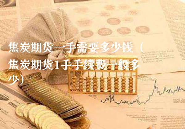 焦炭期货一手需要多少钱（焦炭期货1手手续费一般多少） (https://www.njaxzs.com/) 内盘期货 第1张