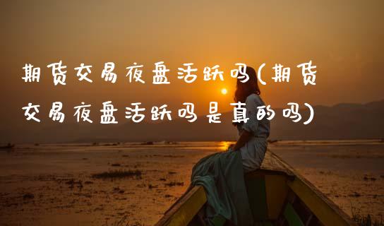 期货交易夜盘活跃吗(期货交易夜盘活跃吗是真的吗) (https://www.njaxzs.com/) 期货行情 第1张