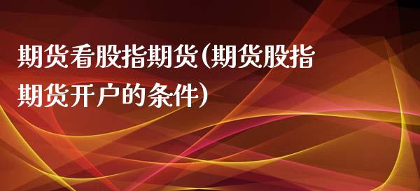 期货看股指期货(期货股指期货开户的条件) (https://www.njaxzs.com/) 期货开户 第1张