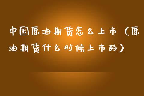 中国原油期货怎么上市（原油期货什么时候上市的） (https://www.njaxzs.com/) 期货直播间 第1张