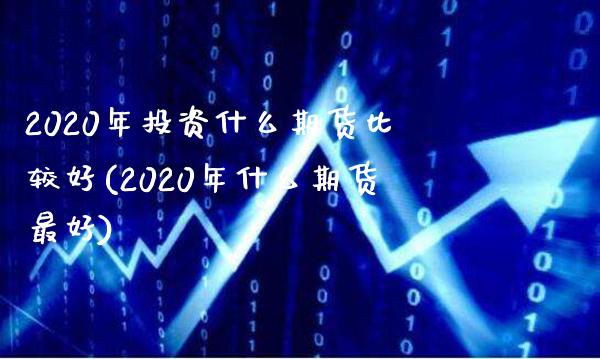 2020年投资什么期货比较好(2020年什么期货最好) (https://www.njaxzs.com/) 期货开户 第1张