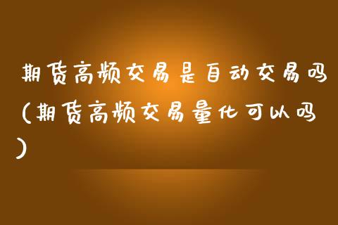 期货高频交易是自动交易吗(期货高频交易量化可以吗) (https://www.njaxzs.com/) 期货直播间 第1张