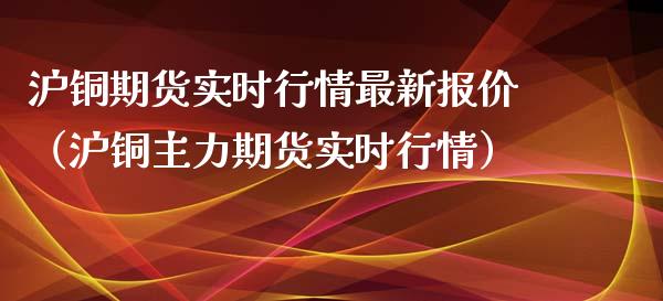 沪铜期货实时行情最新报价(沪铜主力期货实时行情) 内盘期货 第1张-爱新财经 沪铜期货实时行情最新报价(沪铜主力期货实时行情) (https://www.njaxzs.com/) 内盘期货 第1张