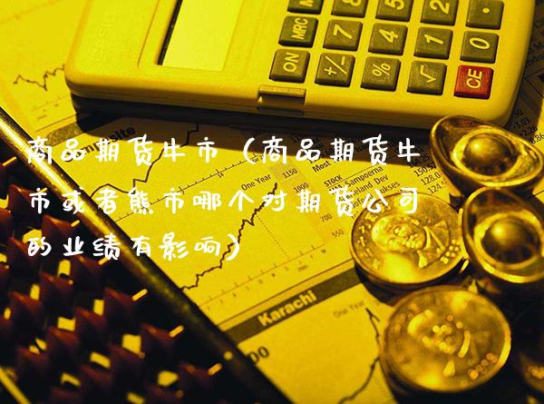 商品期货牛市（商品期货牛市或者熊市哪个对期货公司的业绩有影响） (https://www.njaxzs.com/) 期货直播间 第1张