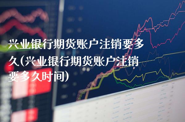 兴业银行期货账户注销要多久(兴业银行期货账户注销要多久时间) (https://www.njaxzs.com/) 期货投资 第1张