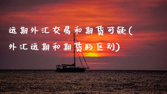 远期外汇交易和期货可疑(外汇远期和期货的区别) (https://www.njaxzs.com/) 原油期货 第1张