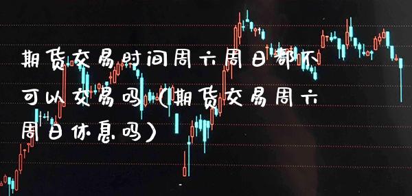 期货交易时间周六周日都不可以交易吗（期货交易周六周日休息吗） (https://www.njaxzs.com/) 期货行情 第1张