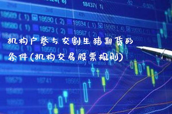 机构户参与交割生猪期货的条件(机构交易股票规则) (https://www.njaxzs.com/) 内盘期货 第1张