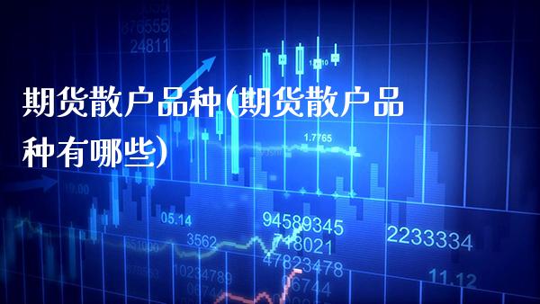 期货散户品种(期货散户品种有哪些) (https://www.njaxzs.com/) 期货直播间 第1张