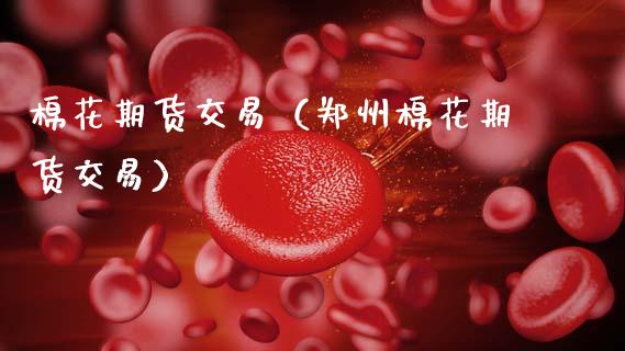 棉花期货交易（郑州棉花期货交易） (https://www.njaxzs.com/) 内盘期货 第1张