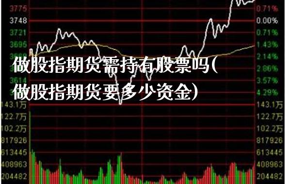 做股指期货需持有股票吗(做股指期货要多少资金) (https://www.njaxzs.com/) 期货直播间 第1张