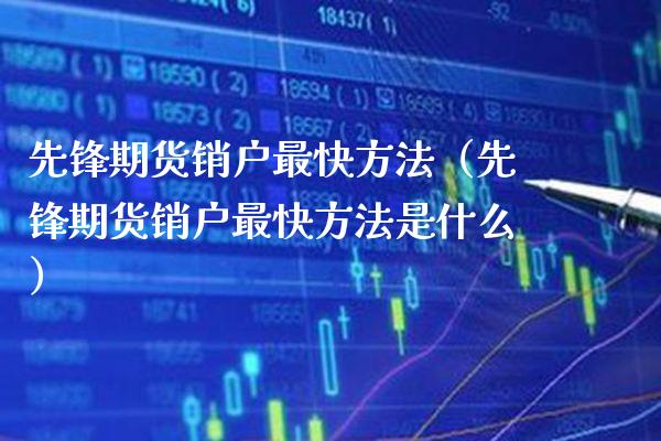 先锋期货销户最快方法（先锋期货销户最快方法是什么） (https://www.njaxzs.com/) 期货直播间 第1张