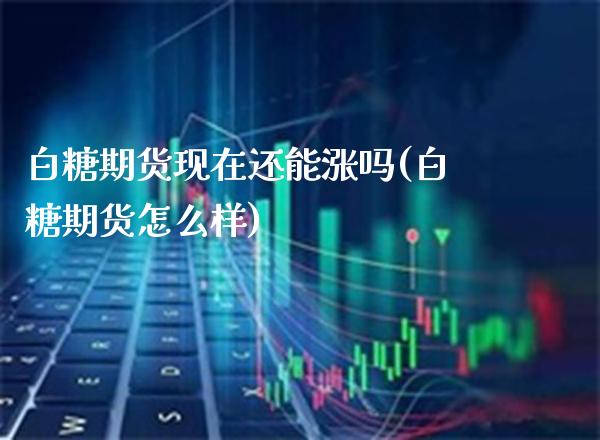白糖期货现在还能涨吗(白糖期货怎么样) (https://www.njaxzs.com/) 期货直播间 第1张