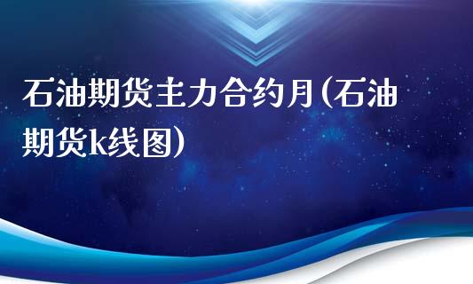 石油期货主力合约月(石油期货k线图) (https://www.njaxzs.com/) 期货开户 第1张