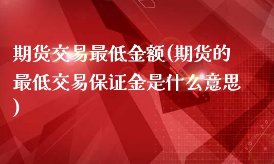 期货交易最低金额(期货的最低交易保证金是什么意思) (https://www.njaxzs.com/) 期货直播间 第1张