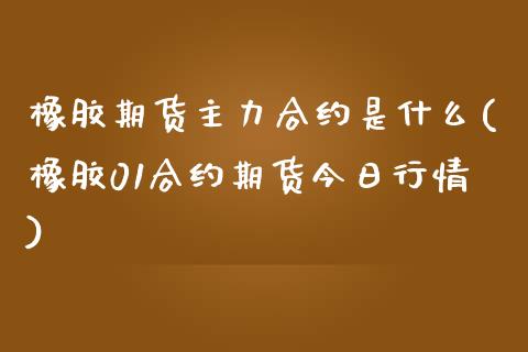 橡胶期货主力合约是什么(橡胶01合约期货今日行情) (https://www.njaxzs.com/) 期货行情 第1张