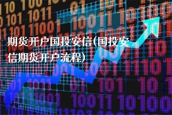 期货开户国投安信(国投安信期货开户流程) (https://www.njaxzs.com/) 期货投资 第1张