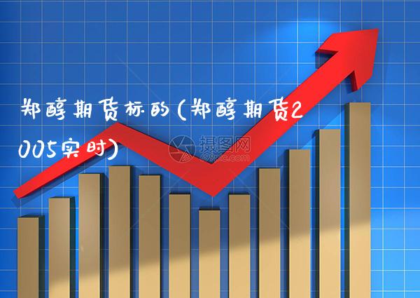 郑醇期货标的(郑醇期货2005实时) (https://www.njaxzs.com/) 内盘期货 第1张