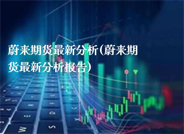 蔚来期货最新分析(蔚来期货最新分析报告) (https://www.njaxzs.com/) 期货行情 第1张