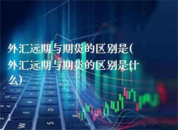 外汇远期与期货的区别是(外汇远期与期货的区别是什么) (https://www.njaxzs.com/) 期货直播间 第1张